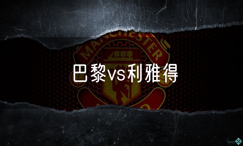 巴黎vs利雅得 巴黎vs利雅得