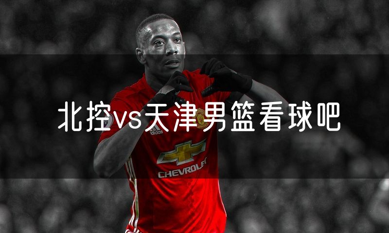 北控vs天津男篮看球吧