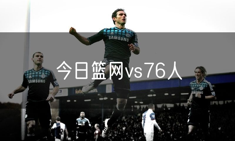 今日篮网vs76人 今日篮网vs76人