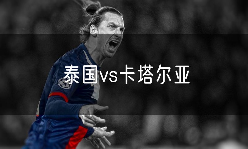 泰国vs卡塔尔亚 泰国vs卡塔尔亚