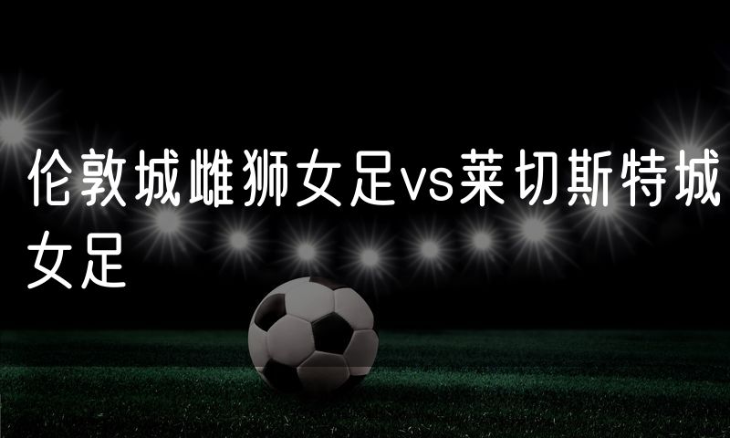 伦敦城雌狮女足vs莱切斯特城女足