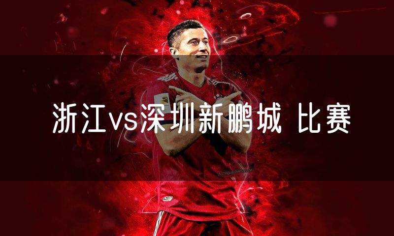 浙江vs深圳新鹏城 比赛