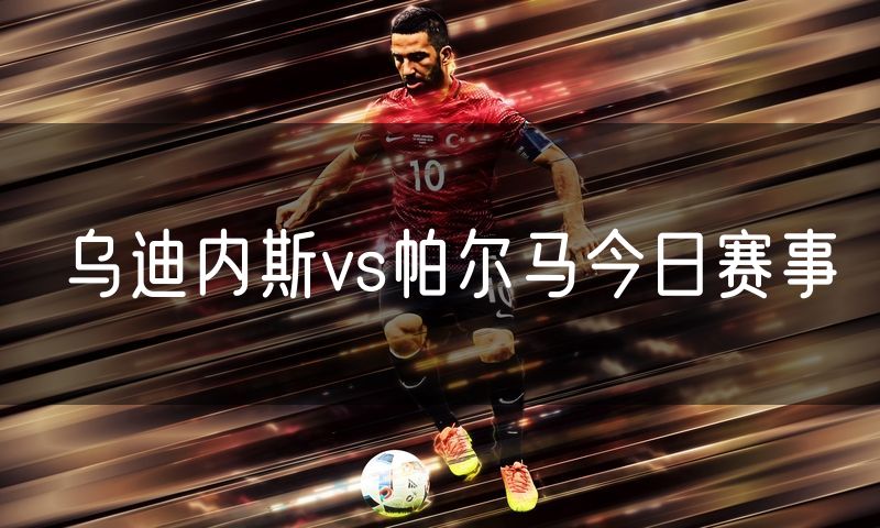 乌迪内斯vs帕尔马今日赛事