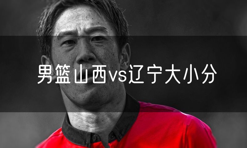男篮山西vs辽宁大小分 男篮山西vs辽宁大小分
