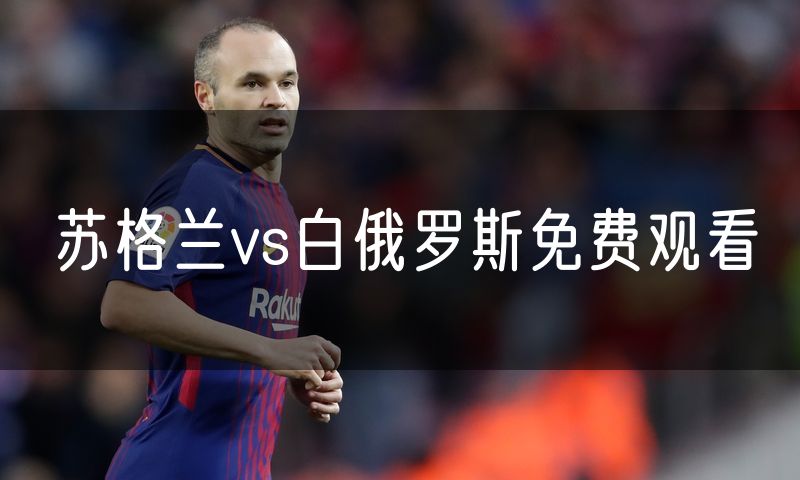苏格兰vs白俄罗斯免费观看 苏格兰vs白俄罗斯免费观看