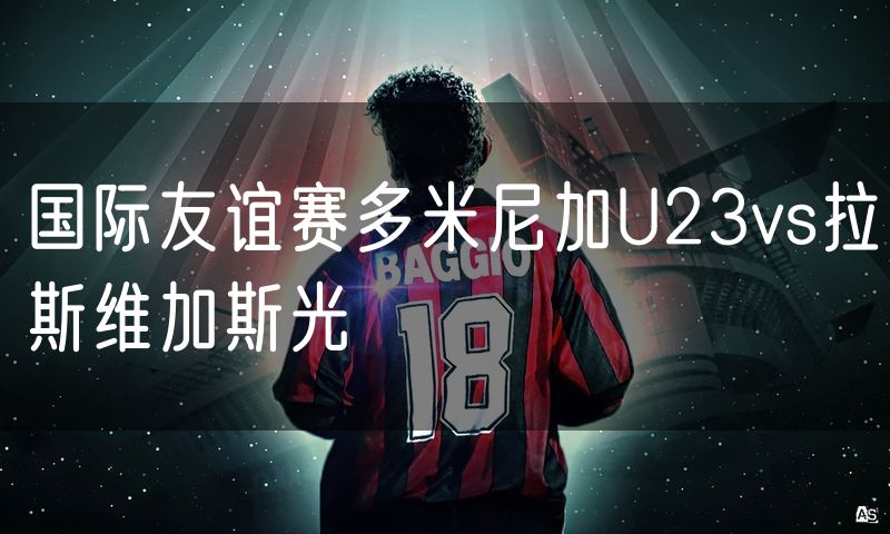 国际友谊赛多米尼加U23vs拉斯维加斯光