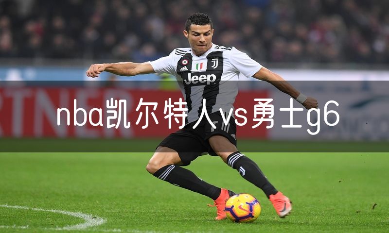 nba凯尔特人vs勇士g6 nba凯尔特人vs勇士g6