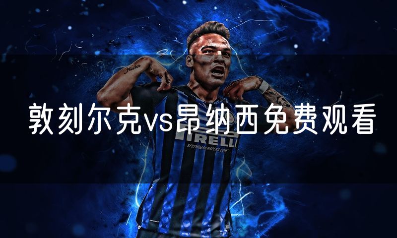 敦刻尔克vs昂纳西免费观看
