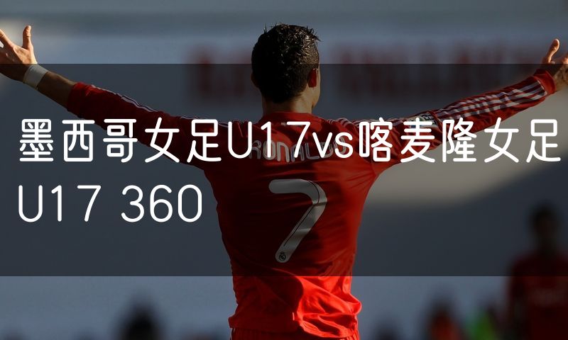 墨西哥女足U17vs喀麦隆女足U17 360