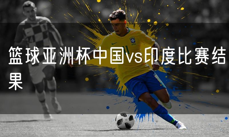 篮球亚洲杯中国vs印度比赛结果 篮球亚洲杯中国vs印度比赛结果