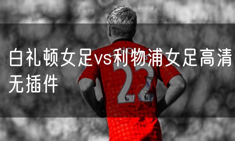白礼顿女足vs利物浦女足高清无插件 白礼顿女足vs利物浦女足高清无插件