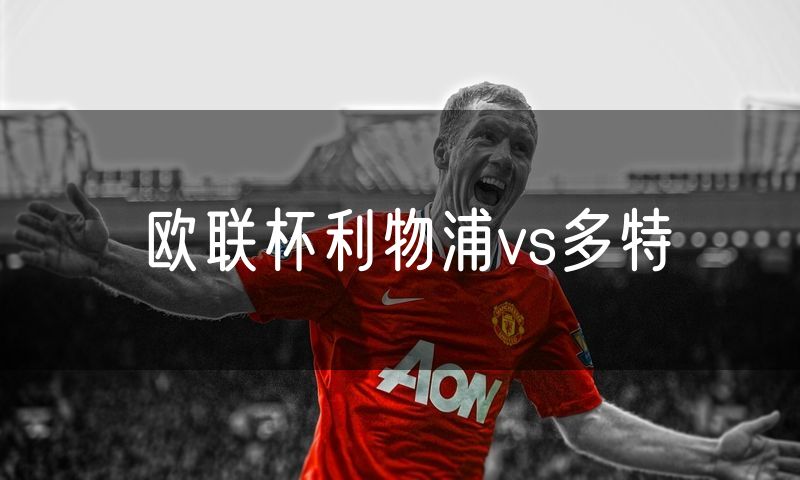 欧联杯利物浦vs多特 欧联杯利物浦vs多特