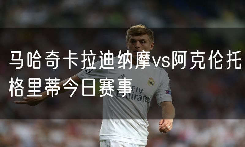 马哈奇卡拉迪纳摩vs阿克伦托格里蒂今日赛事 马哈奇卡拉迪纳摩vs阿克伦托格里蒂今日赛事