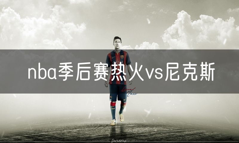 nba季后赛热火vs尼克斯 nba季后赛热火vs尼克斯
