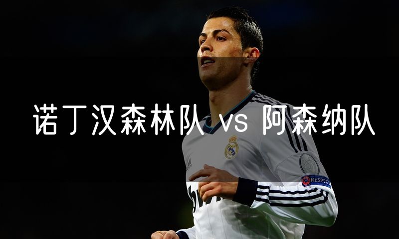 诺丁汉森林队 vs 阿森纳队 诺丁汉森林队 vs 阿森纳队