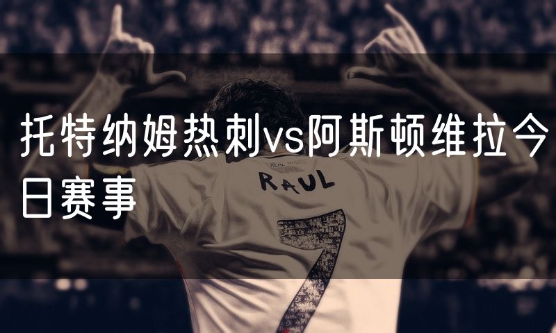 托特纳姆热刺vs阿斯顿维拉今日赛事