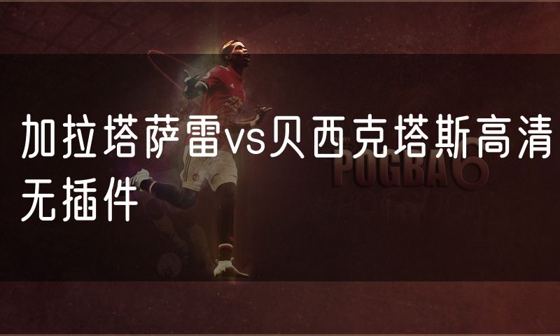 加拉塔萨雷vs贝西克塔斯高清无插件 加拉塔萨雷vs贝西克塔斯高清无插件