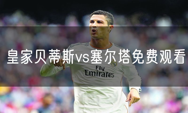 皇家贝蒂斯vs塞尔塔免费观看 皇家贝蒂斯vs塞尔塔免费观看