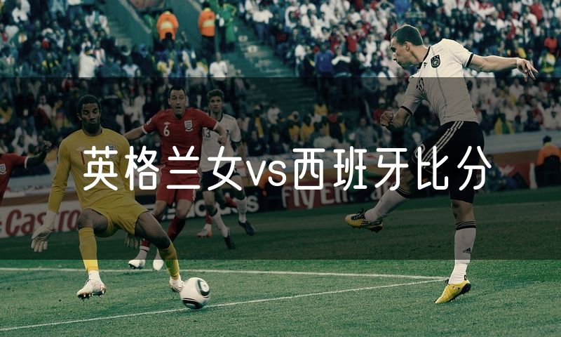 英格兰女vs西班牙比分 英格兰女vs西班牙比分