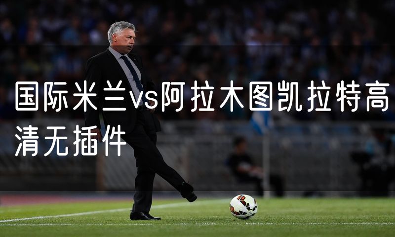 国际米兰vs阿拉木图凯拉特高清无插件