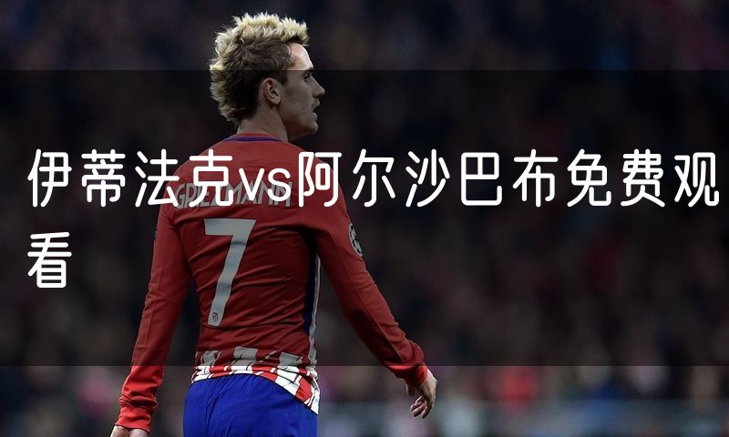 伊蒂法克vs阿尔沙巴布免费观看 伊蒂法克vs阿尔沙巴布免费观看