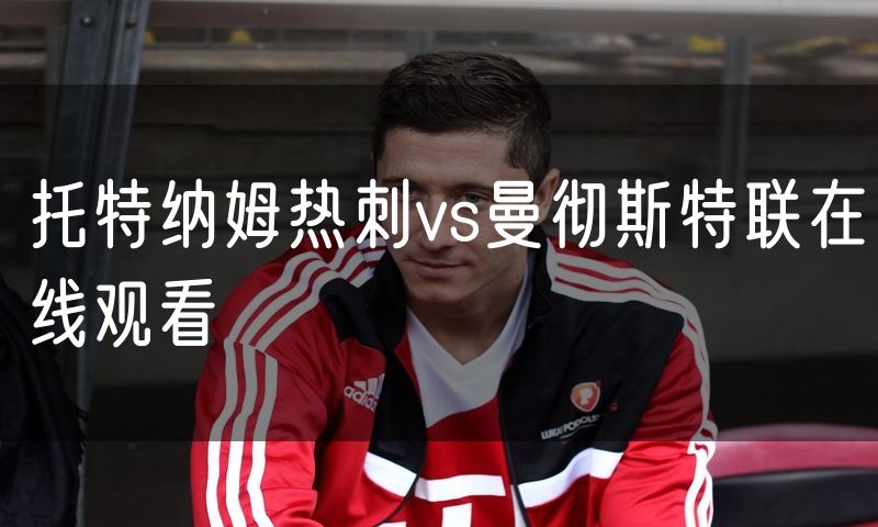 托特纳姆热刺vs曼彻斯特联在线观看 托特纳姆热刺vs曼彻斯特联在线观看