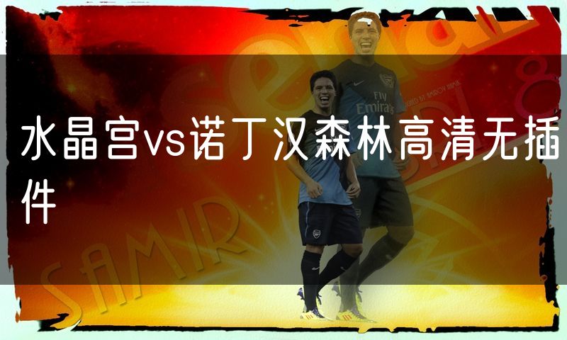 水晶宫vs诺丁汉森林高清无插件 水晶宫vs诺丁汉森林高清无插件
