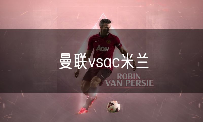 曼联vsac米兰 曼联vsac米兰