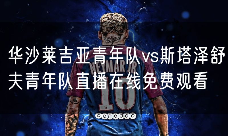 华沙莱吉亚青年队vs斯塔泽舒夫青年队直播在线免费观看