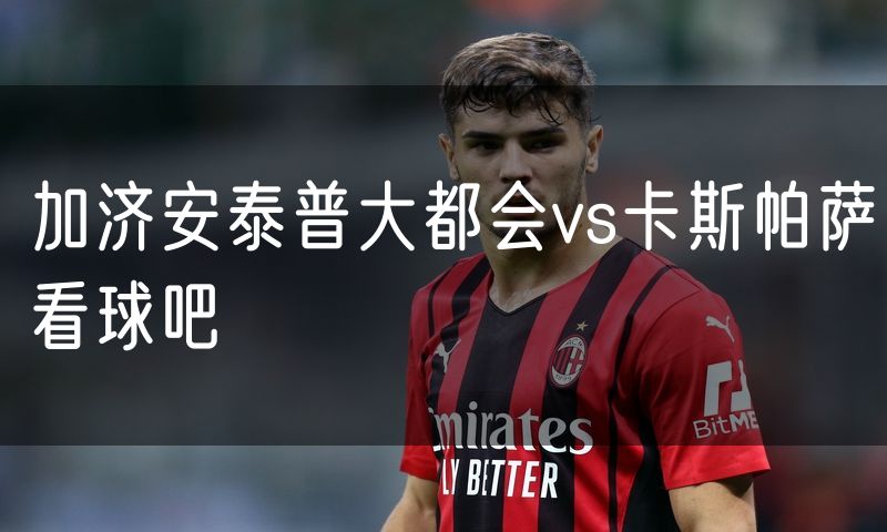 加济安泰普大都会vs卡斯帕萨看球吧
