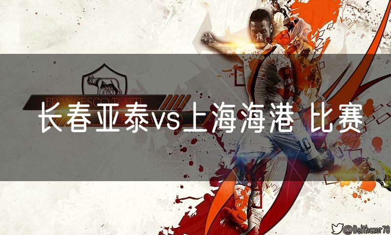 长春亚泰vs上海海港 比赛 长春亚泰vs上海海港 比赛
