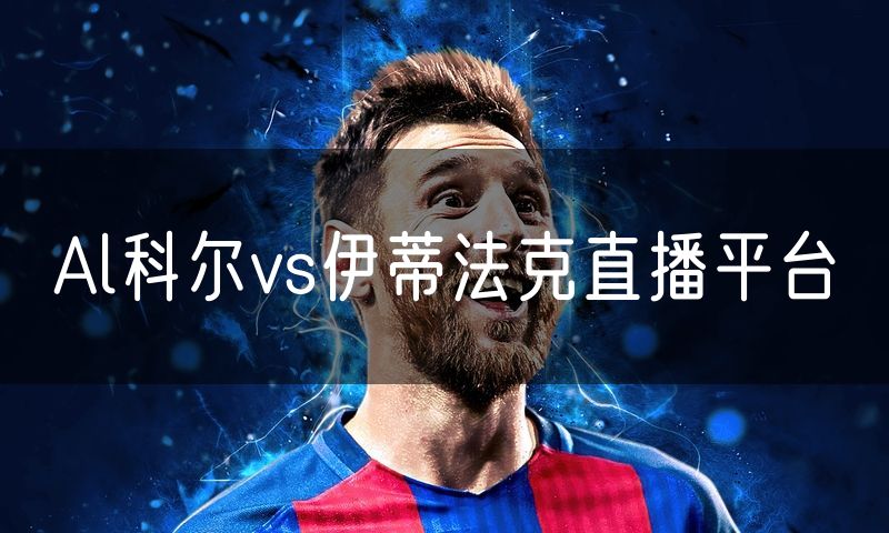 Al科尔vs伊蒂法克直播平台 Al科尔vs伊蒂法克直播平台