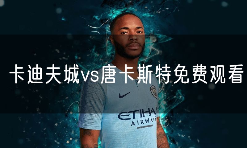 卡迪夫城vs唐卡斯特免费观看 卡迪夫城vs唐卡斯特免费观看
