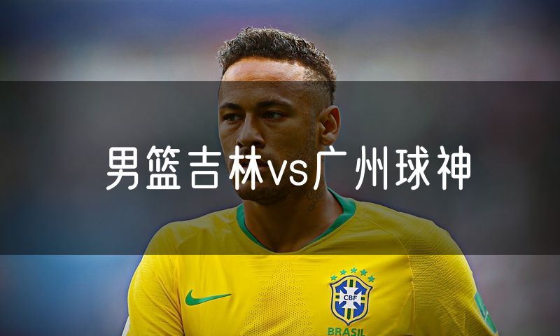 男篮吉林vs广州球神 男篮吉林vs广州球神