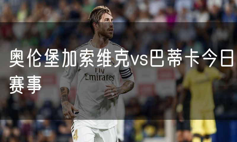奥伦堡加索维克vs巴蒂卡今日赛事