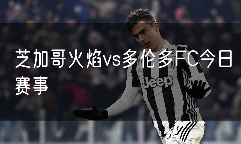 芝加哥火焰vs多伦多FC今日赛事 芝加哥火焰vs多伦多FC今日赛事