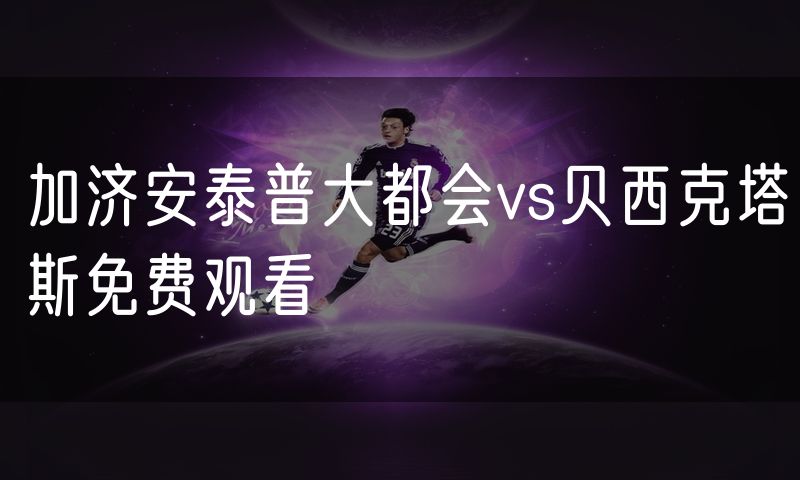 加济安泰普大都会vs贝西克塔斯免费观看