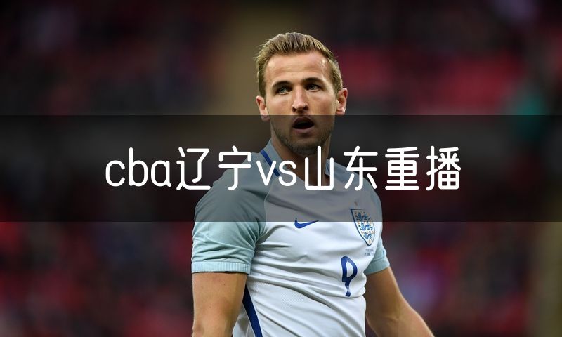 cba辽宁vs山东重播 cba辽宁vs山东重播