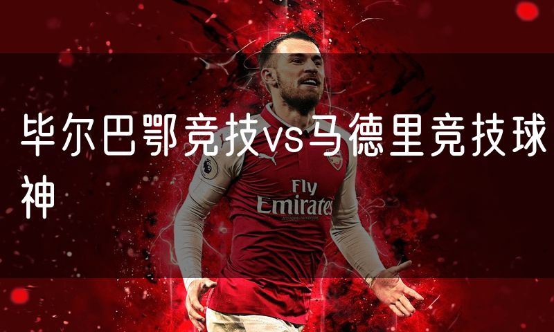 毕尔巴鄂竞技vs马德里竞技球神