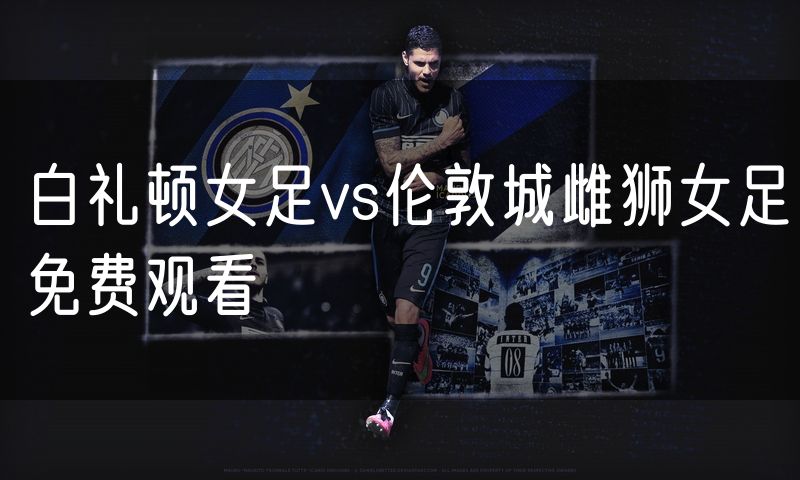 白礼顿女足vs伦敦城雌狮女足免费观看 白礼顿女足vs伦敦城雌狮女足免费观看