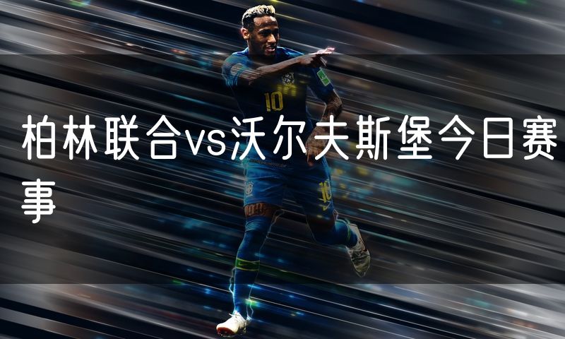 柏林联合vs沃尔夫斯堡今日赛事