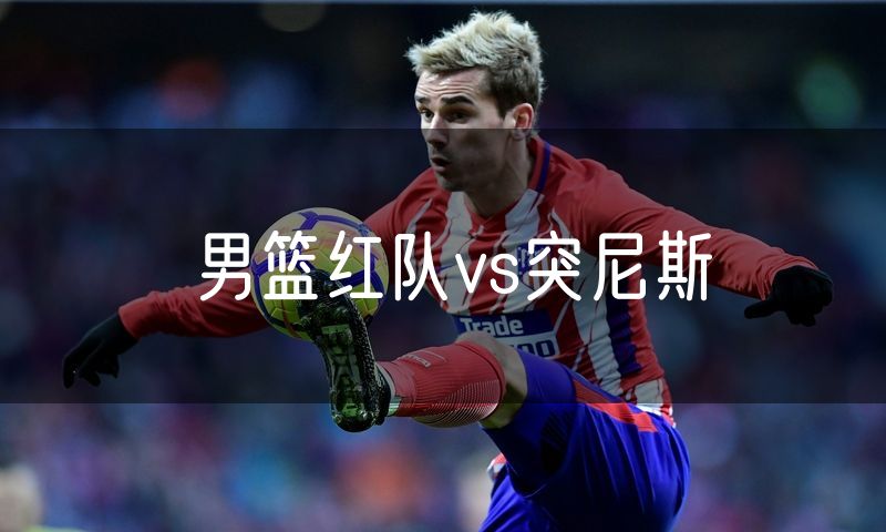 男篮红队vs突尼斯 男篮红队vs突尼斯