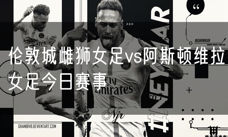 伦敦城雌狮女足vs阿斯顿维拉女足今日赛事 伦敦城雌狮女足vs阿斯顿维拉女足今日赛事