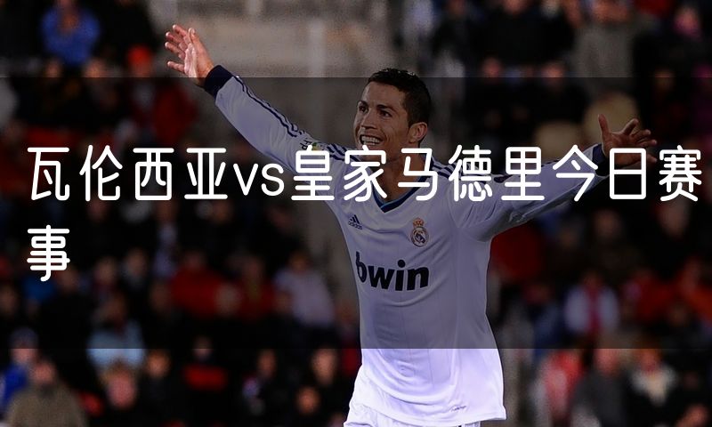 瓦伦西亚vs皇家马德里今日赛事 瓦伦西亚vs皇家马德里今日赛事