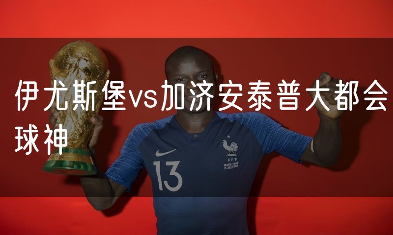 伊尤斯堡vs加济安泰普大都会球神