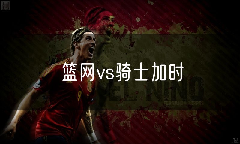 篮网vs骑士加时 篮网vs骑士加时