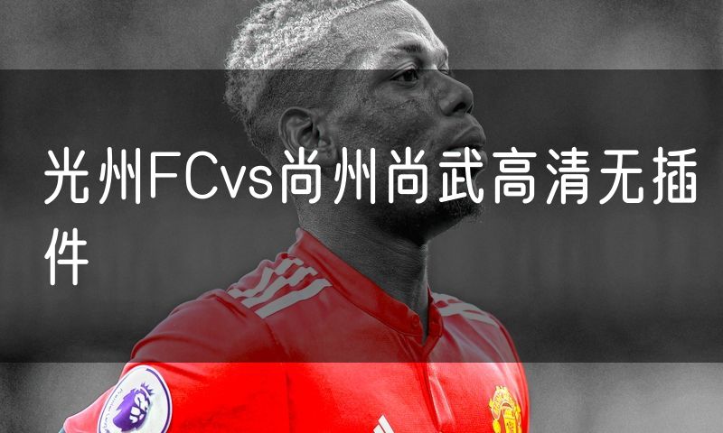 光州FCvs尚州尚武高清无插件 光州FCvs尚州尚武高清无插件