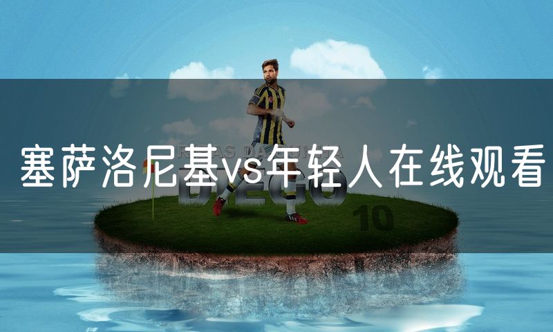 塞萨洛尼基vs年轻人在线观看 塞萨洛尼基vs年轻人在线观看