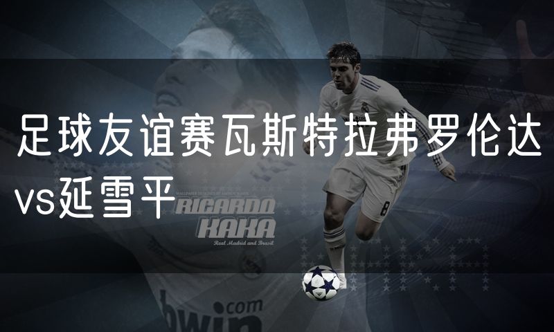 足球友谊赛瓦斯特拉弗罗伦达vs延雪平 足球友谊赛瓦斯特拉弗罗伦达vs延雪平
