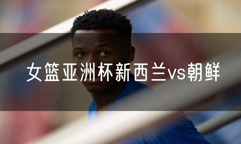 女篮亚洲杯新西兰vs朝鲜